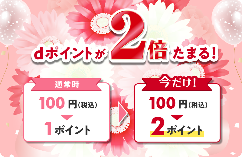 dポイントが2倍たまる！ 通常時 100円（税込） 1ポイント 今だけ！ 100円（税込） 2ポイント