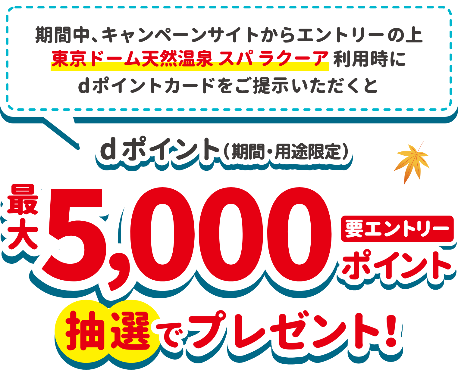 期間中、キャンペーンサイトからエントリーの上、東京ドーム天然温泉スパ ラクーア利用時にdポイントカードをご提示いただくとdポイント（期間・用途限定）最大5,000ポイント抽選でプレゼント！（要エントリー）