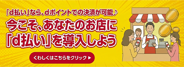「d払い」なら、dポイントでの決済が可能♪ 今こそ、あなたのお店に「d払い」を導入しよう 詳しくはこちらをクリック