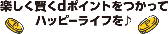 楽しく賢くdポイントをつかってハッピーライフを♪