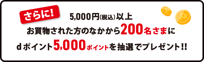 さらに！5,000円（税込）以上お買物された方のなかから200名さまにdポイント5,000ポイントを抽選でプレゼント！！