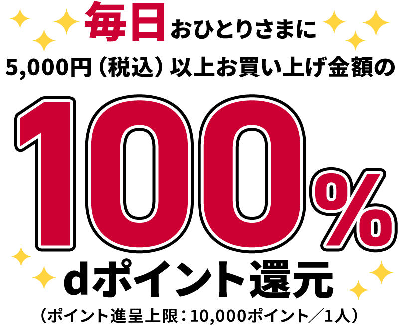 毎日おひとりさまに5,000円(税込)以上のお買い上げ金額の100% dポイント還元 (ポイント進呈上限:10,000ポイント/1人)