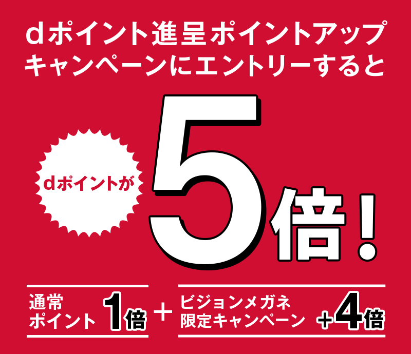 dポイント進呈ポイントアップキャンペーンにエントリーするとdポイントが5倍！ 通常ポイント1倍＋ビジョンメガネ限定キャンペーン＋4倍