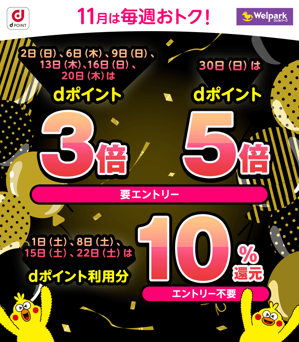 dPOINT ウェルパーク 11月は毎週おトク! 2日(日)、6日(木)、9日(日)、13日(木)、16日(日)、20日(木)はdポイント3倍 30日(日)はdポイント5倍 要エントリー 1日(土)、8日(土)、15日(土)、22日(土)はdポイント利用分10%還元 エントリー不要