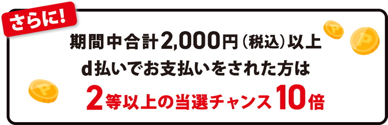 さらに!期間中合計2,000円(税込)以上d払いでお支払いをされた方は2等以上の当選チャンス10倍