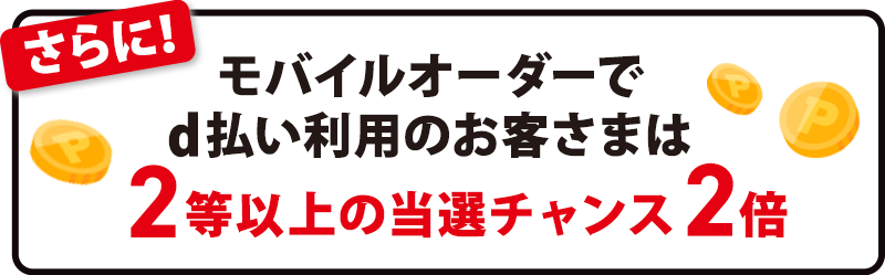 さらに！モバイルオーダーでd払い利用のお客さまは2等以上の当選チャンス2倍