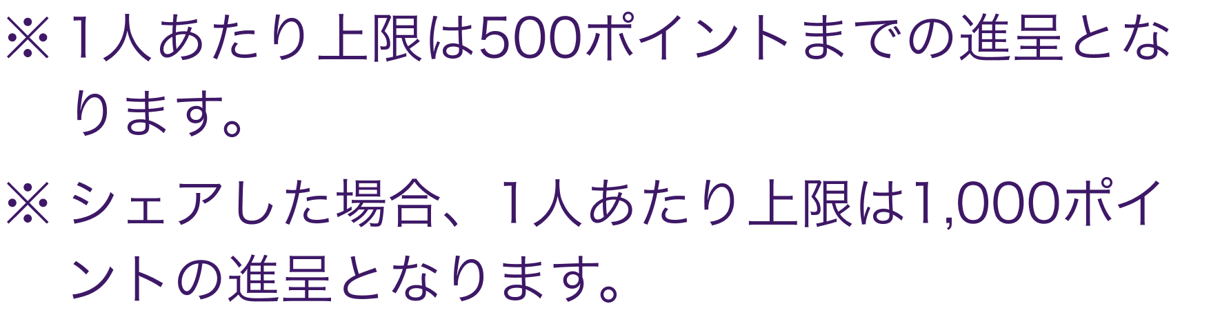 ※1人あたり上限は500ポイントまでの進呈となります。 ※シェアした場合、1人あたり最大上限は1,000ポイントの進呈となります。
