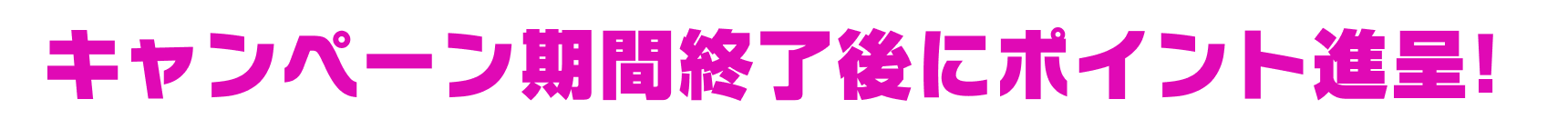 キャンペーン期間終了後にポイント進呈！