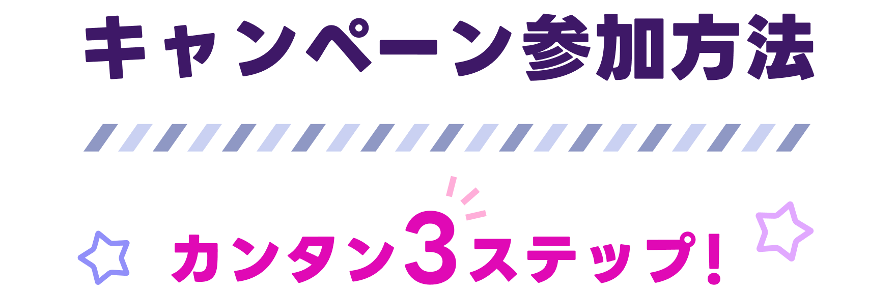 キャンペーン参加方法 カンタン3ステップ！