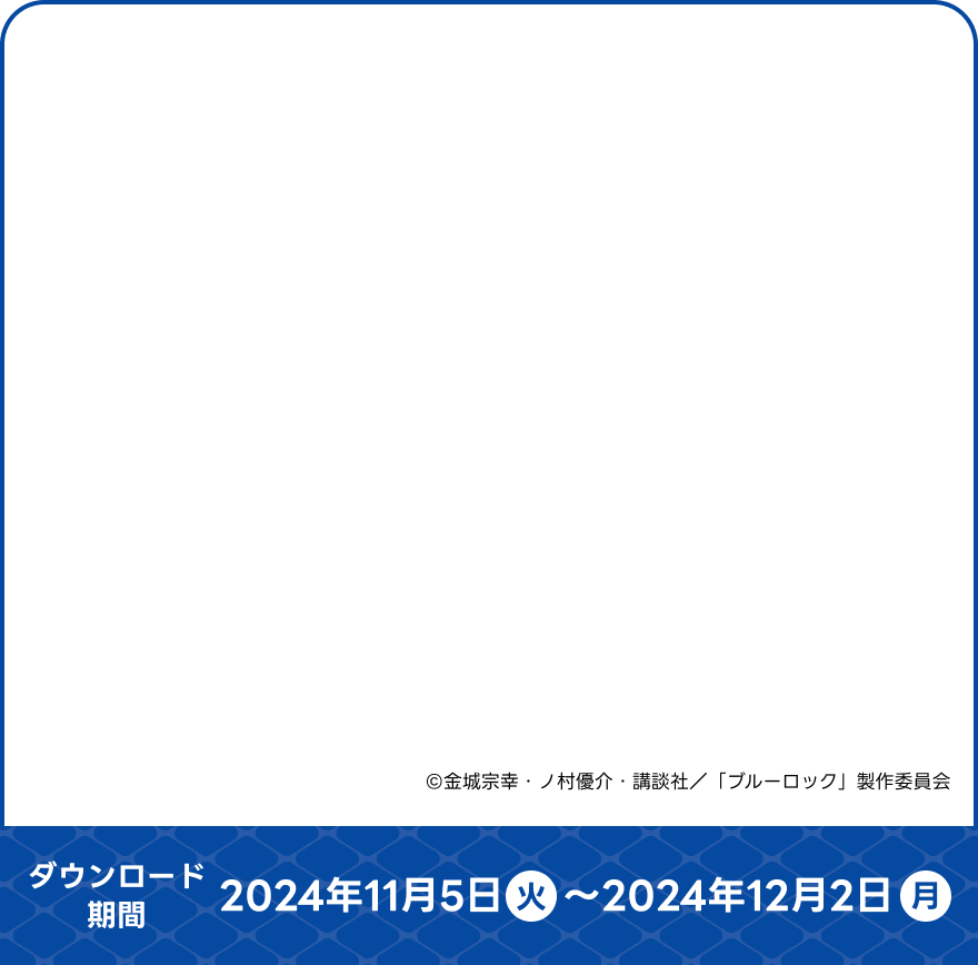 ©金城宗幸・ノ村優介・講談社／「ブルーロック」製作委員会【ダウンロード期間】2024年11月5日（火）～2024年12月2日（月）