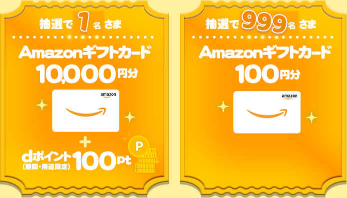 毎月抽選で1名さまに、「Amazonギフトカード」を10,000円分+dポイント(期間・用途限定)100ptプレゼント。毎月抽選で999名さまに、「Amazonギフトカード」を100円分プレゼント。