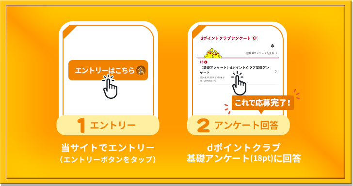 条件1:エントリー:当サイトでエントリー(エントリーボタンをタップ)。条件2 アンケート回答:dポイントクラブ基礎アンケート(18pt)に回答