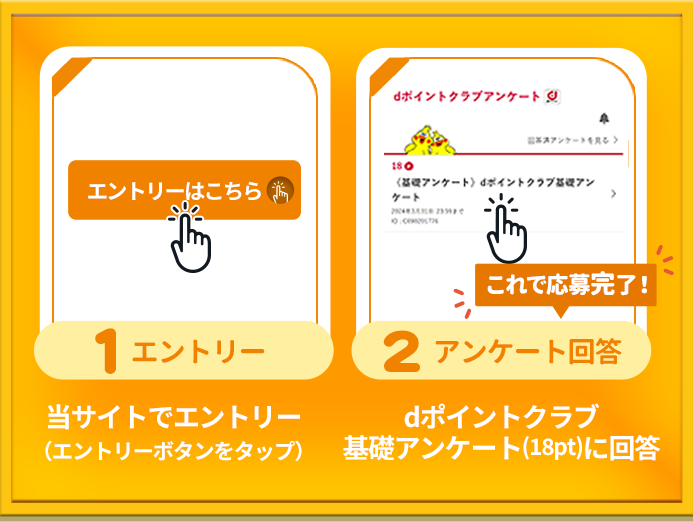 条件1:エントリー:当サイトでエントリー(エントリーボタンをタップ)。条件2 アンケート回答:dポイントクラブ基礎アンケート(18pt)に回答