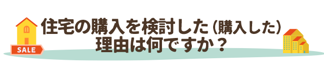 住宅の購入を検討した（購入した）
理由は何ですか？