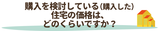 購入を検討している（購入した）住宅の価格は、どのくらいですか？