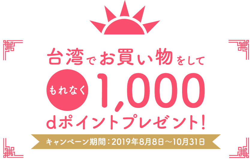 台湾でお買い物をして もれなく1,000 dポイントプレゼント! キャンペーン期間：2019年8月8日～10月31日