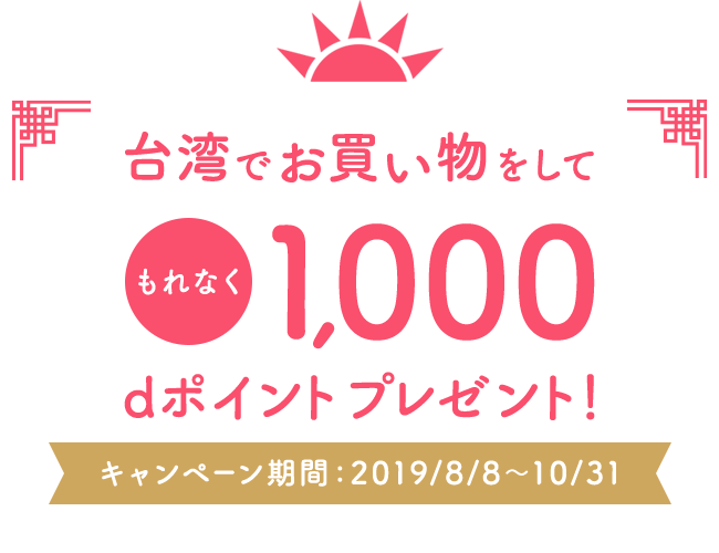 台湾でお買い物をして もれなく1,000 dポイントプレゼント! キャンペーン期間：2019年8月8日～10月31日