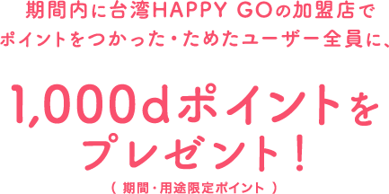期間内に台湾HAPPY GOの加盟店でポイントをつかった・ためたユーザー全員に、1,000dポイントをプレゼント! （期間・用途限定ポイント）