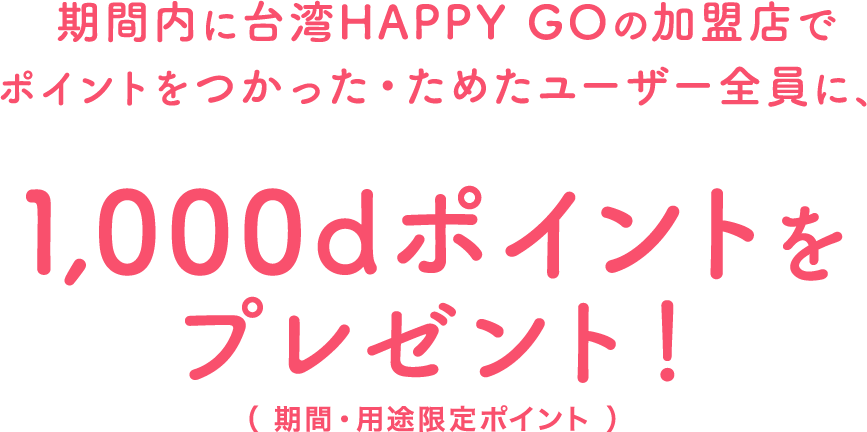 期間内に台湾HAPPY GOの加盟店でポイントをつかった・ためたユーザー全員に、1,000dポイントをプレゼント! （期間・用途限定ポイント）