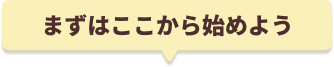 まずはここから始めよう