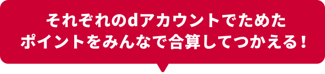 それぞれのdアカウントでためたポイントをみんなで合算してつかえる！