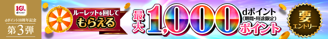 dポイント10周年記念第3弾 ルーレットを回してもらえる最大1,000ポイント dポイント（期間・用途限定）要エントリー
