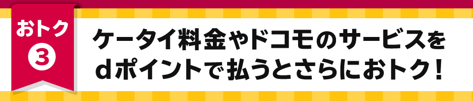 おトク3 ケータイ料金やドコモのサービスをdポイントで払うとさらにおトク！