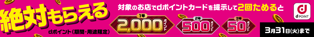 絶対もらえる 対象のお店でdポイントカードを提示して2回ためるとdポイント（期間・用途限定） 1等2,000ポイント 2等500ポイント 3等50ポイント 3月31日（火）まで