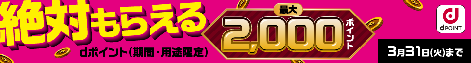 絶対もらえる　dポイント（期間・用途限定） 最大2,000ポイント　3月31日（火）まで