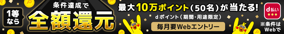 1等なら条件達成で全額還元 最大10万ポイント（50名）が当たる！dポイント（期間・用途限定）毎月要Webエントリー※条件はWebで
