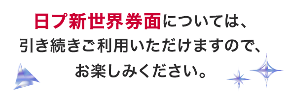 日プ新世界券面については、引き続きご利用いただけますので、お楽しみください。
