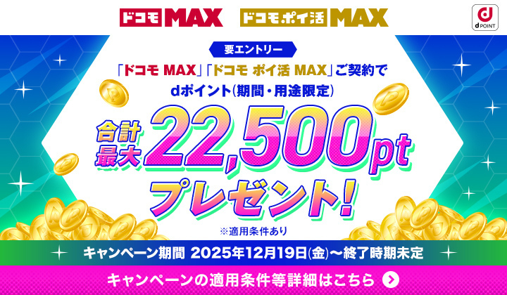 要エントリー「ドコモ MAX」「ドコモ ポイ活 MAX」ご契約でdポイント（期間・用途限定）合計最大22,500ptプレゼント！