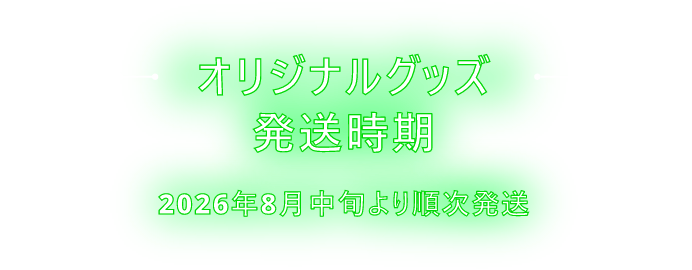 オリジナルグッズ発送時期 2026年8月中旬より順次発送