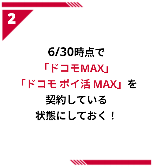 2 6/30時点で「ドコモMAX」「ドコモ ポイ活 MAX」を契約している状態にしておく！