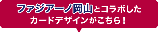 ファジアーノ岡山とコラボしたカードデザインがこちら！