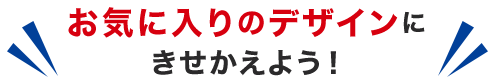 お気に入りのデザインにきせかえよう！