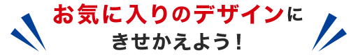 お気に入りのデザインにきせかえよう！