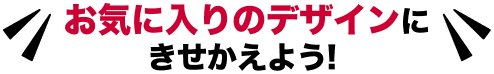お気に入りのデザインにきせかえよう！