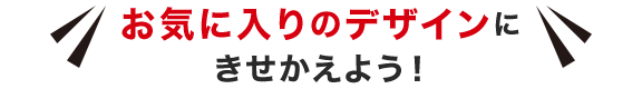 お気に入りのデザインにきせかえよう！