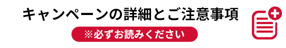 キャンペーンの詳細とご注意事項 ※必ずお読みください