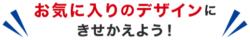 お気に入りのデザインにきせかえよう！