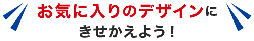 お気に入りのデザインにきせかえよう！