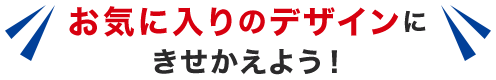お気に入りのデザインにきせかえよう！