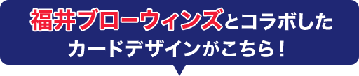 福井ブローウィンズとコラボしたカードデザインがこちら！