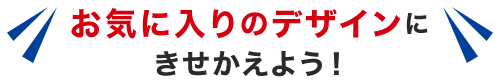 お気に入りのデザインにきせかえよう！