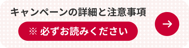 キャンペーンの詳細とご注意事項 ※必ずお読みください