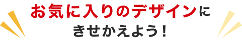 お気に入りのデザインにきせかえよう！