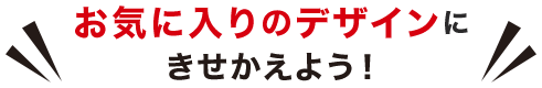 お気に入りのデザインにきせかえよう！