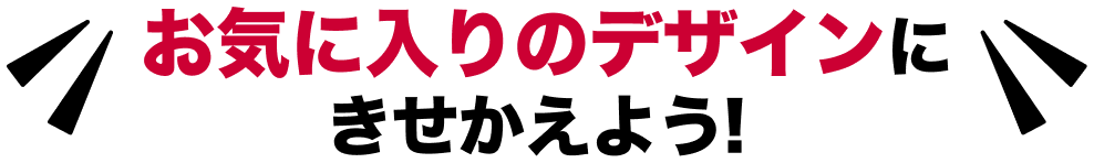 お気に入りのデザインにきせかえよう！
