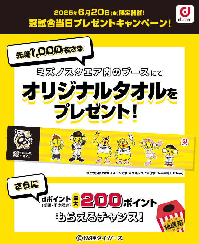 2025年6月20日 (金)限定開催! 冠試合当日プレゼントキャンペーン! 先着1,000名さま ミズノスクエア内のブースにてオリジナルタオルをプレゼント! ※こちらはタオルイメージです タオルサイズ (約20cm×約110cm) さらに dポイント(期間・用途限定) 最大200ポイントもらえるチャンス!